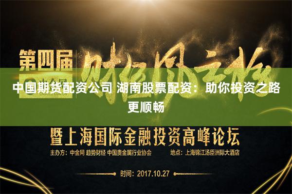 中国期货配资公司 湖南股票配资：助你投资之路更顺畅