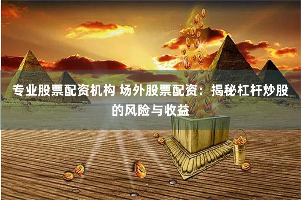 专业股票配资机构 场外股票配资：揭秘杠杆炒股的风险与收益