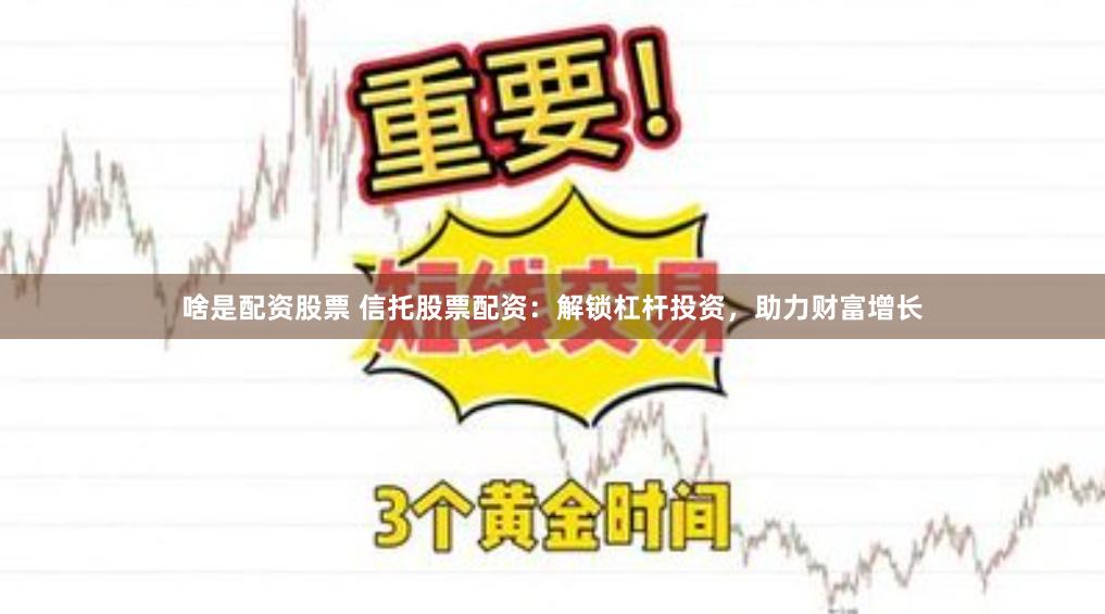 啥是配资股票 信托股票配资：解锁杠杆投资，助力财富增长