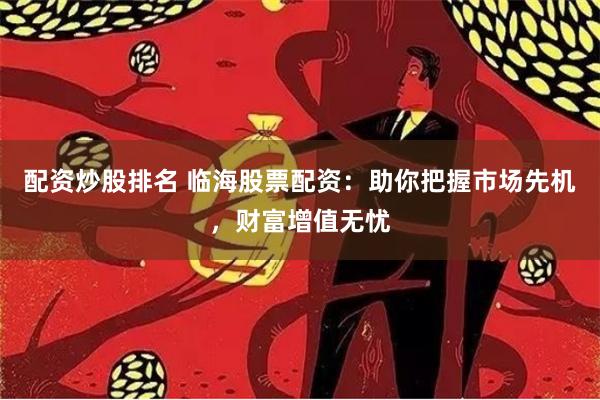 配资炒股排名 临海股票配资：助你把握市场先机，财富增值无忧