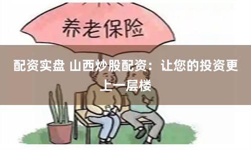 配资实盘 山西炒股配资：让您的投资更上一层楼