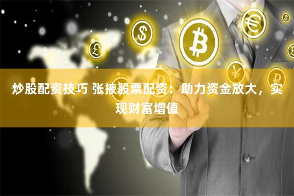 炒股配资技巧 张掖股票配资：助力资金放大，实现财富增值