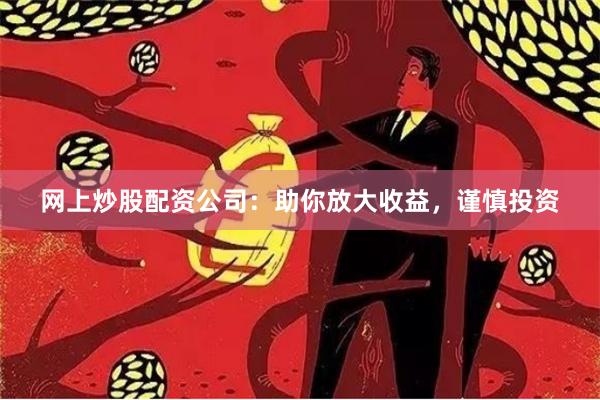 网上炒股配资公司：助你放大收益，谨慎投资