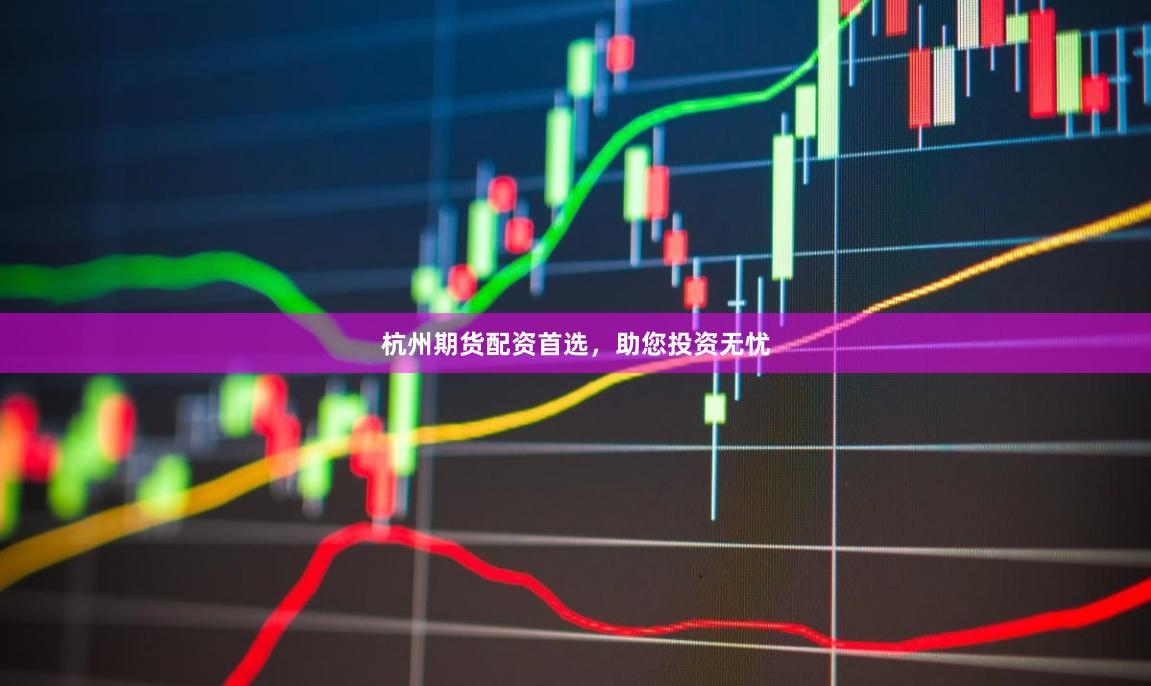 杭州期货配资首选，助您投资无忧