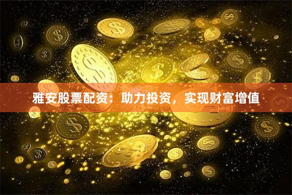 雅安股票配资：助力投资，实现财富增值