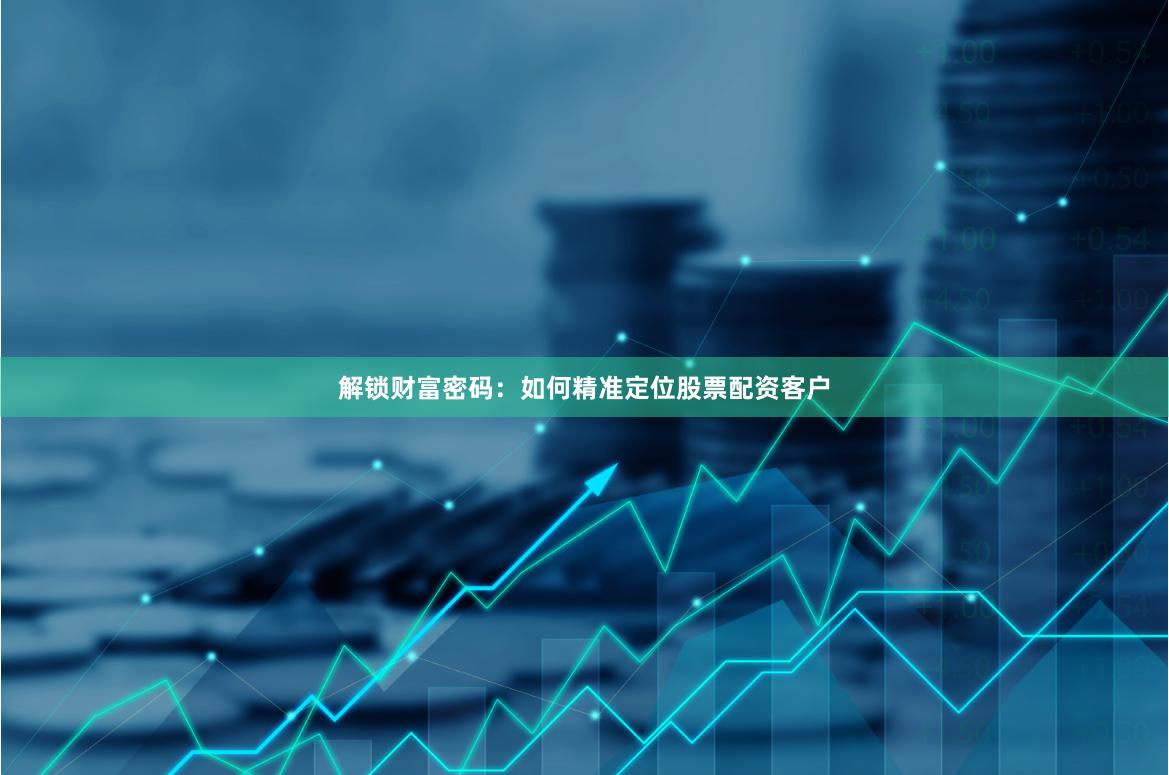 解锁财富密码：如何精准定位股票配资客户