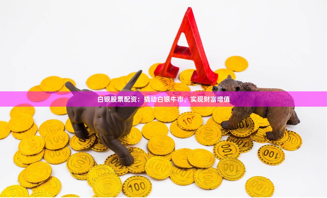 白银股票配资：撬动白银牛市，实现财富增值