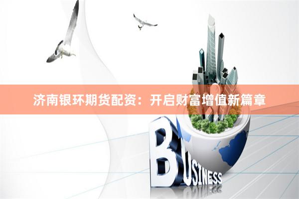 济南银环期货配资：开启财富增值新篇章