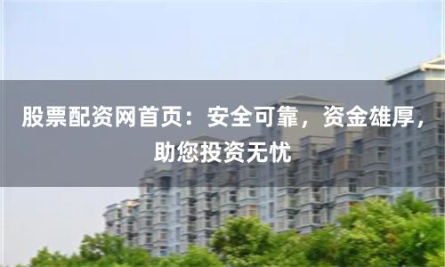 股票配资网首页：安全可靠，资金雄厚，助您投资无忧