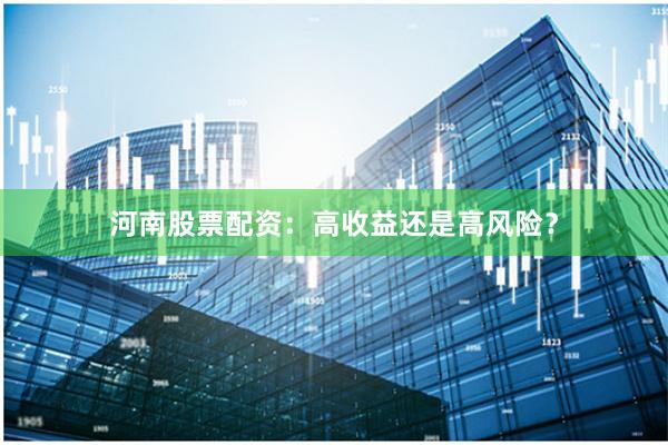 河南股票配资：高收益还是高风险？
