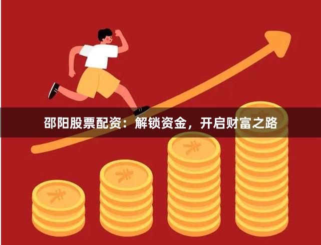 邵阳股票配资：解锁资金，开启财富之路