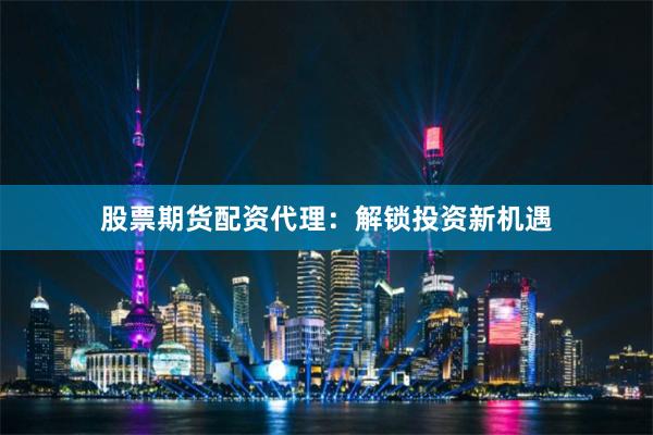 股票期货配资代理：解锁投资新机遇
