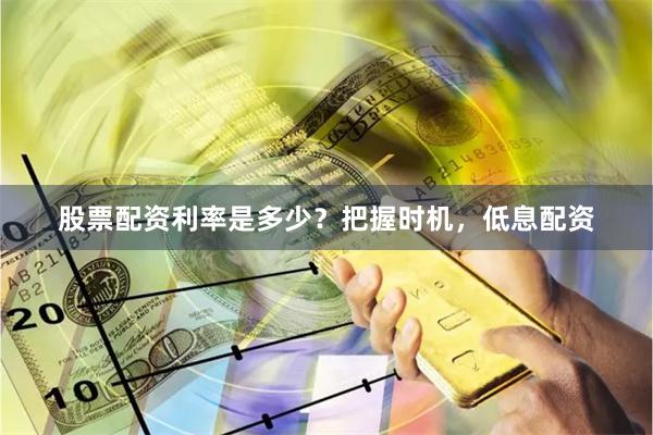 股票配资利率是多少？把握时机，低息配资