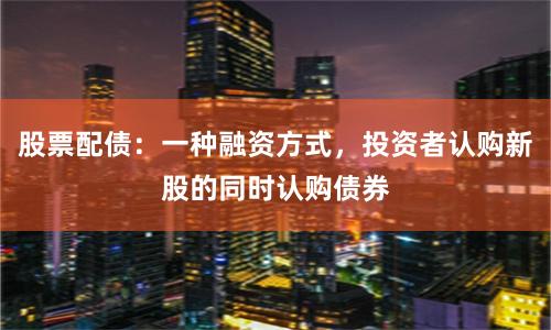 股票配债：一种融资方式，投资者认购新股的同时认购债券
