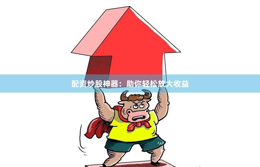 配资炒股神器：助你轻松放大收益
