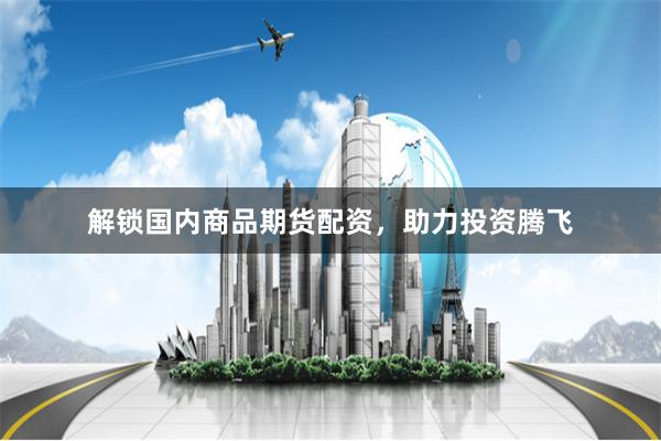 解锁国内商品期货配资，助力投资腾飞