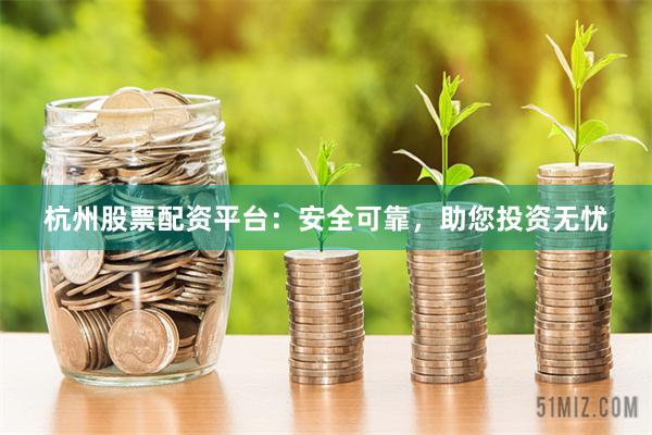 杭州股票配资平台：安全可靠，助您投资无忧