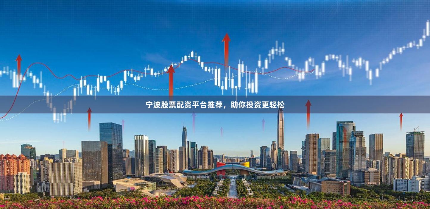 宁波股票配资平台推荐，助你投资更轻松