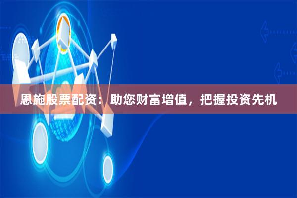 恩施股票配资：助您财富增值，把握投资先机