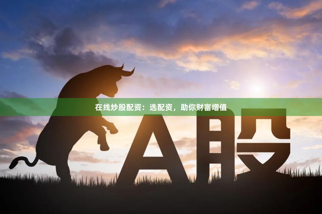 在线炒股配资：选配资，助你财富增值