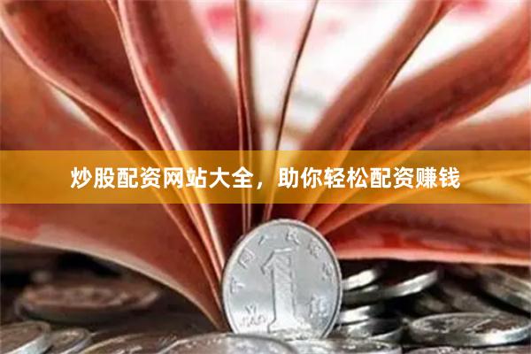 炒股配资网站大全，助你轻松配资赚钱
