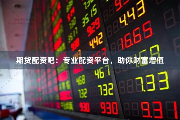 期货配资吧：专业配资平台，助你财富增值