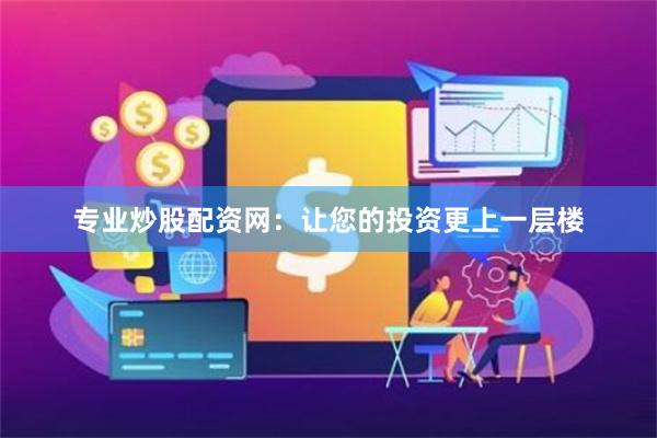 专业炒股配资网：让您的投资更上一层楼