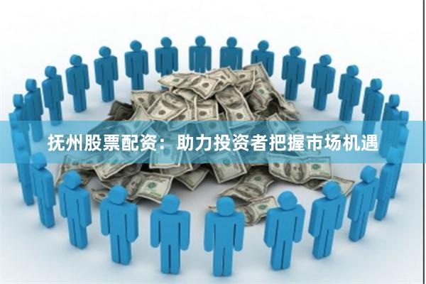抚州股票配资：助力投资者把握市场机遇