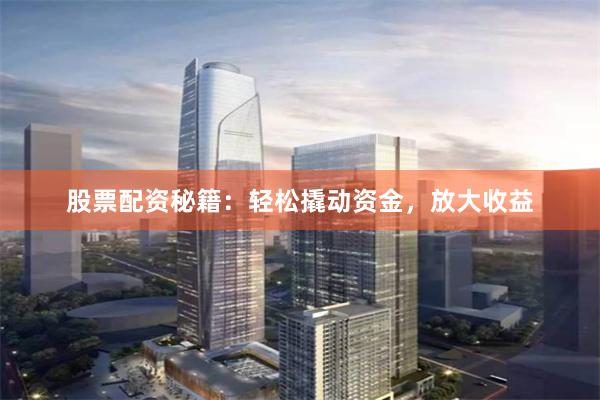 股票配资秘籍：轻松撬动资金，放大收益