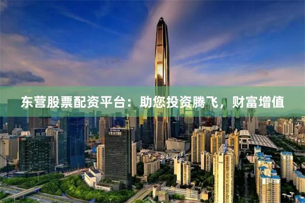 东营股票配资平台：助您投资腾飞，财富增值
