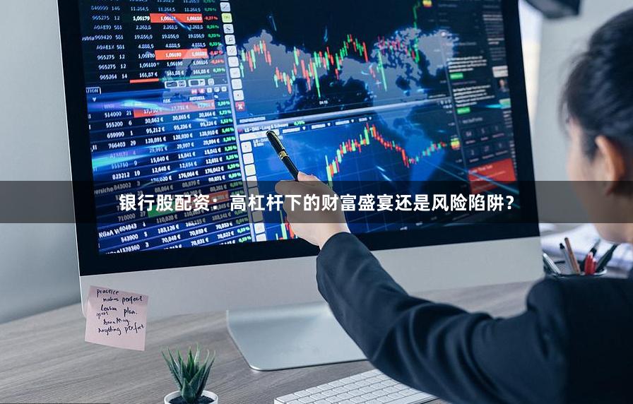 银行股配资：高杠杆下的财富盛宴还是风险陷阱？