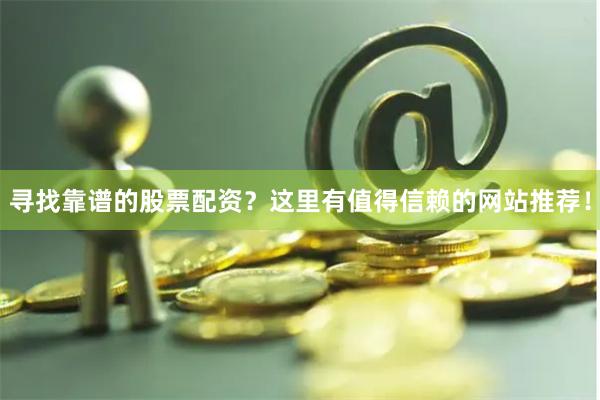 寻找靠谱的股票配资？这里有值得信赖的网站推荐！