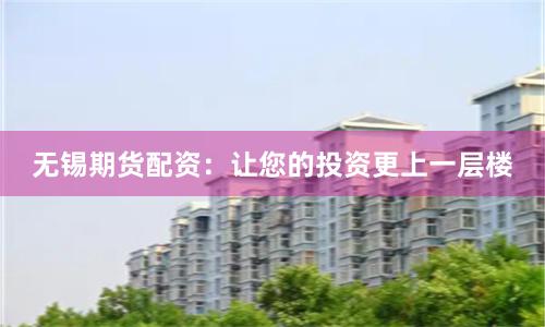 无锡期货配资：让您的投资更上一层楼