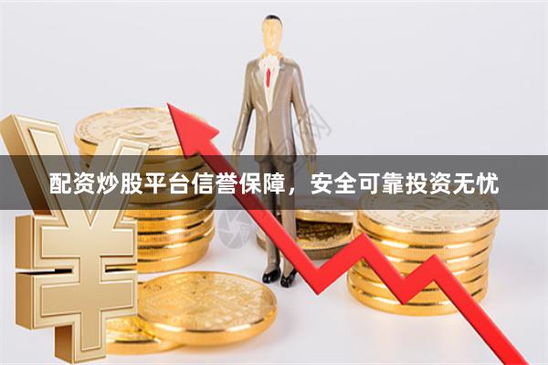 配资炒股平台信誉保障，安全可靠投资无忧