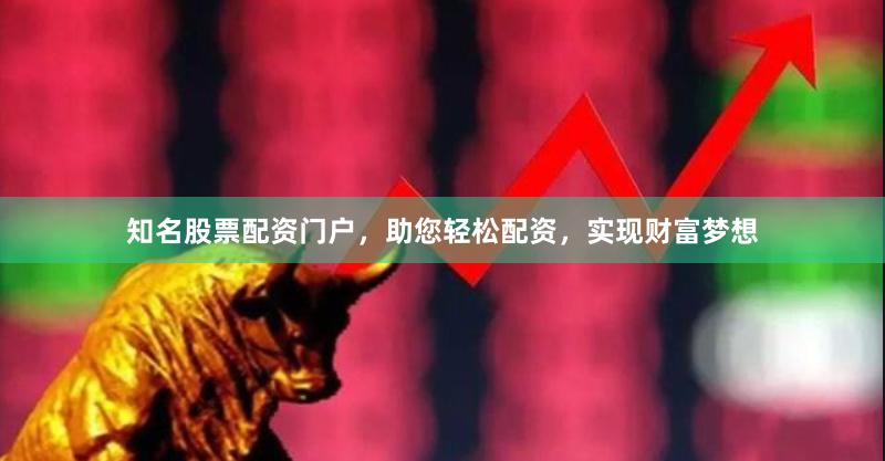 知名股票配资门户，助您轻松配资，实现财富梦想
