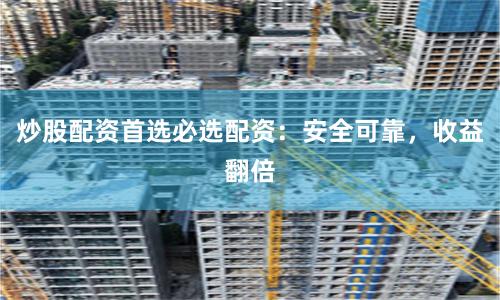 炒股配资首选必选配资：安全可靠，收益翻倍