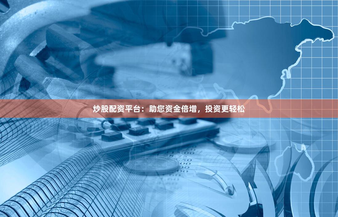 炒股配资平台：助您资金倍增，投资更轻松