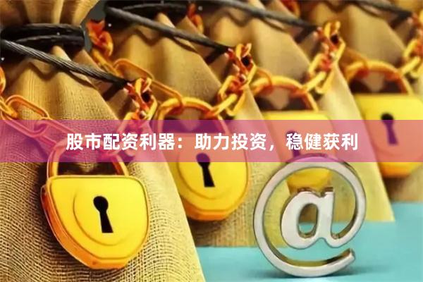 股市配资利器：助力投资，稳健获利