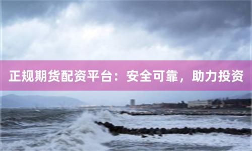 正规期货配资平台：安全可靠，助力投资