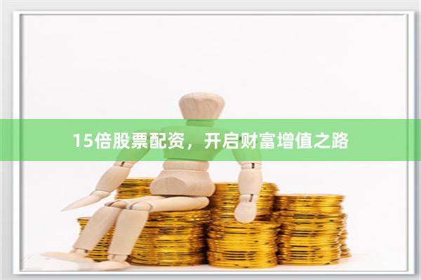 15倍股票配资，开启财富增值之路