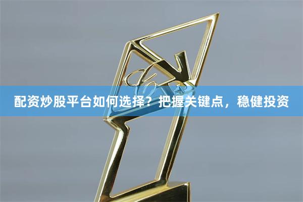 配资炒股平台如何选择？把握关键点，稳健投资