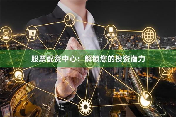 股票配资中心：解锁您的投资潜力