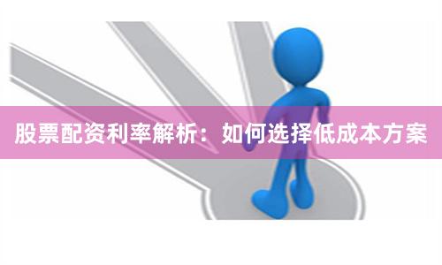 股票配资利率解析:如何选择低成本方案