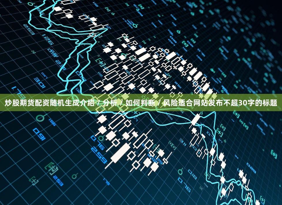 炒股期货配资随机生成介绍 / 分析 / 如何判断 / 风险适合网站发布不超30字的标题