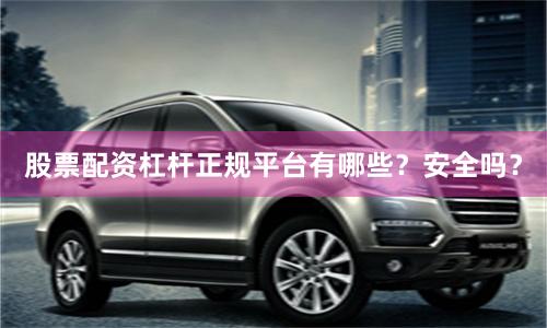 股票配资杠杆正规平台有哪些?安全吗?