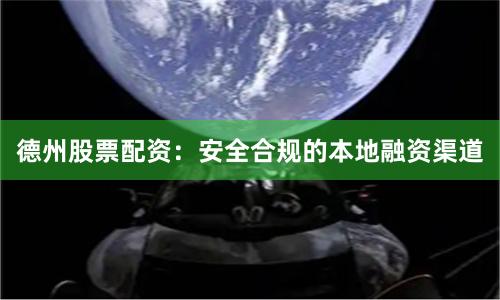 德州股票配资：安全合规的本地融资渠道
