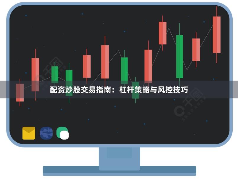 配资炒股交易指南：杠杆策略与风控技巧
