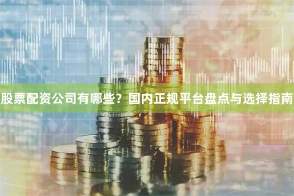 股票配资公司有哪些？国内正规平台盘点与选择指南