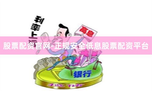 股票配资官网-正规安全低息股票配资平台