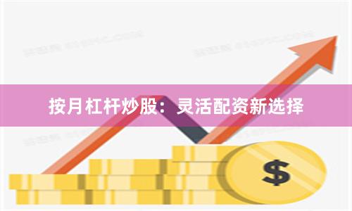 按月杠杆炒股：灵活配资新选择